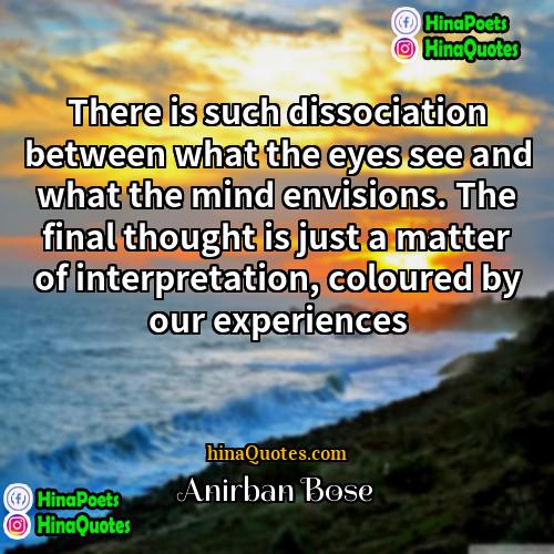 Anirban Bose Quotes | There is such dissociation between what the